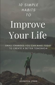portada 10 Simple Habits to Improve Your Life: Small Changes You Can Make Today To Create A Better Tomorrow (en Inglés)