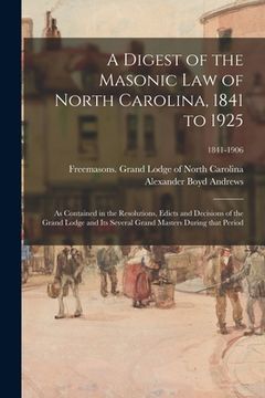 portada A Digest of the Masonic Law of North Carolina, 1841 to 1925: as Contained in the Resolutions, Edicts and Decisions of the Grand Lodge and Its Several (en Inglés)