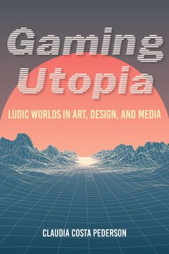 portada Gaming Utopia: Ludic Worlds in Art, Design, and Media (en Inglés)
