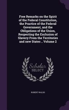 portada Free Remarks on the Spirit of the Federal Constitution, the Practice of the Federal Government, and the Obligations of the Union, Respecting the Exclu
