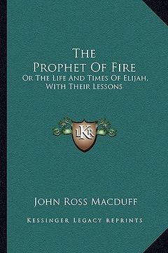 portada the prophet of fire: or the life and times of elijah, with their lessons (en Inglés)
