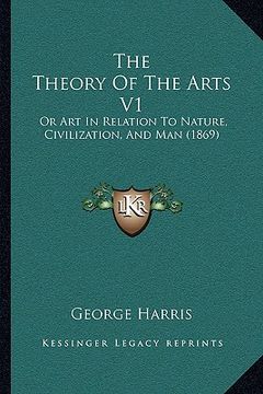 portada the theory of the arts v1 the theory of the arts v1: or art in relation to nature, civilization, and man (1869) or art in relation to nature, civiliza (in English)