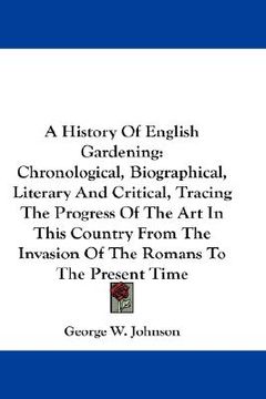 portada a history of english gardening: chronological, biographical, literary and critical, tracing the progress of the art in this country from the invasio (en Inglés)