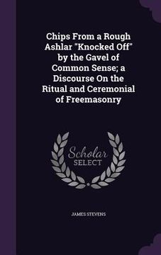 portada Chips From a Rough Ashlar "Knocked Off" by the Gavel of Common Sense; a Discourse On the Ritual and Ceremonial of Freemasonry (en Inglés)