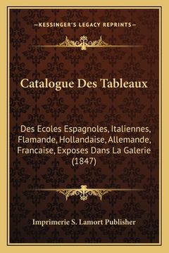 portada Catalogue Des Tableaux: Des Ecoles Espagnoles, Italiennes, Flamande, Hollandaise, Allemande, Francaise, Exposes Dans La Galerie (1847) (in French)