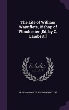 portada The Life of William Waynflete, Bishop of Winchester [Ed. by C. Lambert.] (en Inglés)