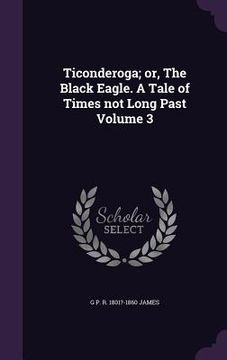 portada Ticonderoga; or, The Black Eagle. A Tale of Times not Long Past Volume 3 (en Inglés)