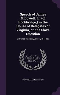 portada Speech of James M'Dowell, Jr. (of Rockbridge, ) in the House of Delegates of Virginia, on the Slave Question: Delivered Saturday, January 21, 1832 (en Inglés)