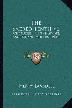 portada the sacred tenth v2: or studies in tithe-giving, ancient and modern (1906) (en Inglés)