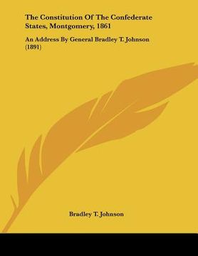 portada the constitution of the confederate states, montgomery, 1861: an address by general bradley t. johnson (1891) (en Inglés)