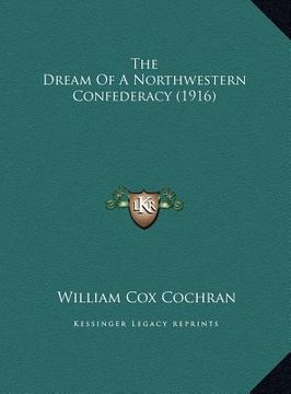 portada the dream of a northwestern confederacy (1916) the dream of a northwestern confederacy (1916) (en Inglés)