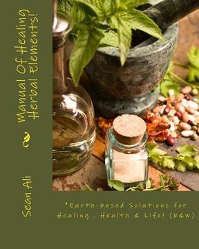 portada Manual Of Healing Herbal Elements!: Earth-based Solutions for Healing & Life! (en Inglés)