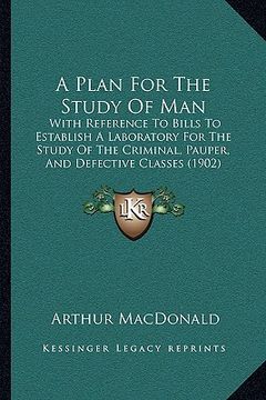 portada a plan for the study of man: with reference to bills to establish a laboratory for the study of the criminal, pauper, and defective classes (1902) (en Inglés)