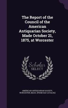 portada The Report of the Council of the American Antiquarian Society, Made October 21, 1875, at Worcester