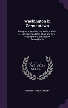 portada Washington in Germantown: Being an Account of the Various Visits of the Commander-In-Chief and First President to Germantown, Pennsylvania