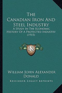 portada the canadian iron and steel industry: a study in the economic history of a protected industry (1915) (en Inglés)