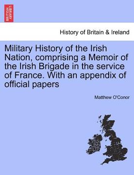 portada military history of the irish nation, comprising a memoir of the irish brigade in the service of france. with an appendix of official papers (en Inglés)