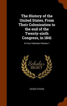 portada The History of the United States, From Their Colonization to the end of the Twenty-sixth Congress, in 1841: In Four Volumes Volume 1 (en Inglés)