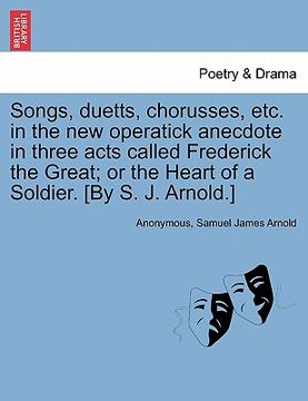 portada songs, duetts, chorusses, etc. in the new operatick anecdote in three acts called frederick the great; or the heart of a soldier. [by s. j. arnold.] (en Inglés)