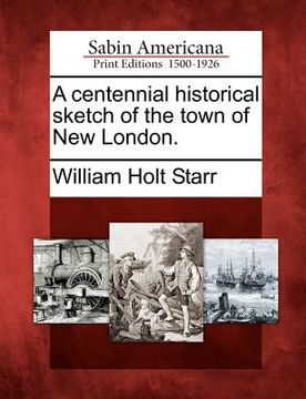 portada a centennial historical sketch of the town of new london. (en Inglés)