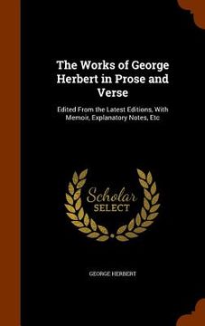 portada The Works of George Herbert in Prose and Verse: Edited From the Latest Editions, With Memoir, Explanatory Notes, Etc (en Inglés)