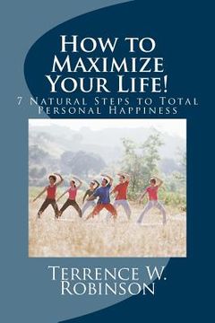 portada How to Maximize Your Life!: 7 Natural Steps to Total Personal Happiness (en Inglés)