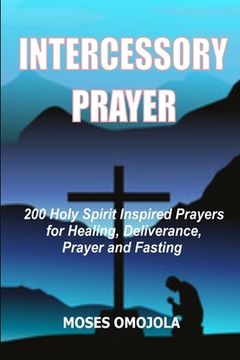 Intercessory Prayer: 200 Holy Spirit Inspired Prayers For Healing, Deliverance, Prayer And Fasting (en Inglés)