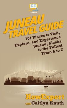 portada Juneau Travel Guide: 101 Places to Visit, Explore, and Experience Juneau, Alaska to the Fullest From A to Z (en Inglés)