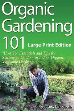 portada Organic Gardening 101 (Large Print Edition): ?How To? Essentials and Tips for Starting an Outdoor or Indoor Organic Vegetable Garden