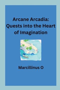 portada Arcane Arcadia: Quests into the Heart of Imagination (en Inglés)