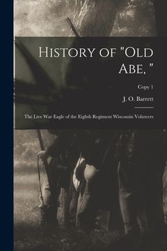 portada History of "Old Abe, ": the Live War Eagle of the Eighth Regiment Wisconsin Voluteers; copy 1 (en Inglés)