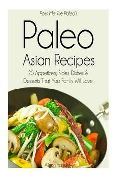 portada Pass Me The Paleo's Paleo Asian Recipes: 25 Appetizers, Sides, Dishes and Desserts That Your Family Will Love (en Inglés)