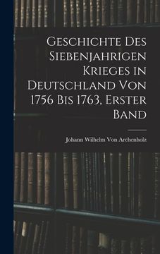 portada Geschichte des siebenjahrigen Krieges in Deutschland von 1756 bis 1763, Erster Band (in German)
