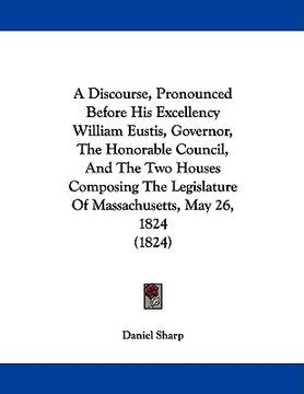 portada a discourse, pronounced before his excellency william eustis, governor, the honorable council, and the two houses composing the legislature of massa (in English)
