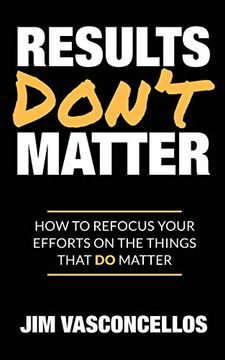 portada Results Don't Matter: How to Refocus Your Efforts on the Things That do Matter 
