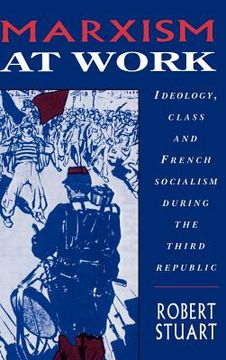portada Marxism at Work: Ideology, Class and French Socialism During the Third Republic (en Inglés)