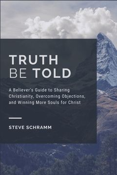 portada Truth Be Told: A Believer's Guide to Sharing Christianity, Overcoming Objections, and Winning More Souls for Christ (en Inglés)
