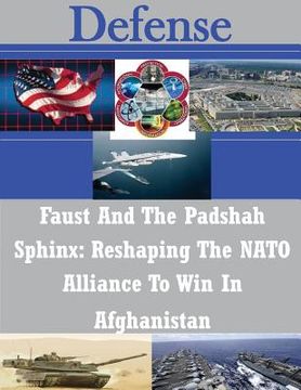 portada Faust And The Padshah Sphinx: Reshaping The NATO Alliance To Win In Afghanistan (en Inglés)