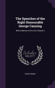 portada The Speeches of the Right Honourable George Canning: With a Memoir of His Life, Volume 2 (en Inglés)