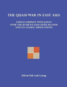 portada The Quasi-War in East Asia: China's Dispute with Japan over the Ryukyu (Liu-Ch'iu) Islands and Its Global Implications (en Inglés)