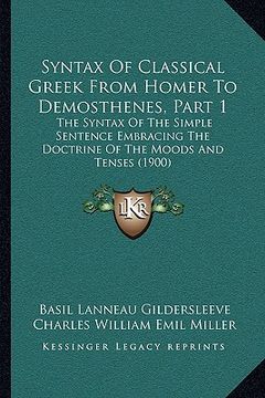 portada syntax of classical greek from homer to demosthenes, part 1: the syntax of the simple sentence embracing the doctrine of the moods and tenses (1900) (en Inglés)