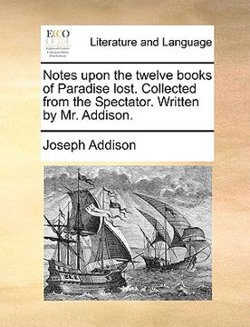 portada notes upon the twelve books of paradise lost. collected from the spectator. written by mr. addison. (en Inglés)