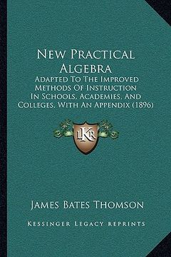 portada new practical algebra: adapted to the improved methods of instruction in schools, academies, and colleges, with an appendix (1896) (in English)
