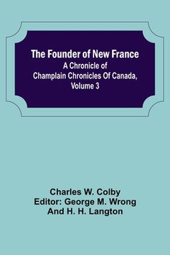 portada The Founder of New France: A Chronicle of Champlain Chronicles Of Canada, Volume 3 (en Inglés)
