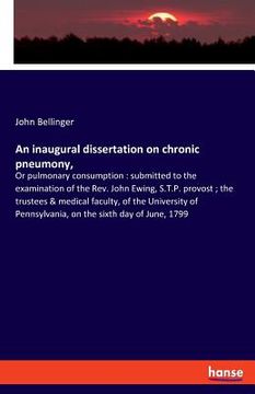 portada An inaugural dissertation on chronic pneumony,: Or pulmonary consumption: submitted to the examination of the Rev. John Ewing, S.T.P. provost; the tru (in English)