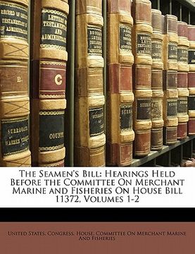 portada the seamen's bill: hearings held before the committee on merchant marine and fisheries on house bill 11372, volumes 1-2 (en Inglés)