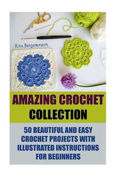 portada Amazing Crochet Collection: 50 Beautiful And Easy Crochet Projects With Illustrated Instructions For Beginners (en Inglés)