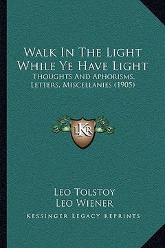 portada walk in the light while ye have light: thoughts and aphorisms, letters, miscellanies (1905) (en Inglés)