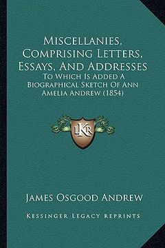 portada miscellanies, comprising letters, essays, and addresses: to which is added a biographical sketch of ann amelia andrew (1854) (en Inglés)