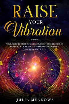portada Raise Your Vibration: Your Guide To Higher Frequency, How To Use The Secret of the Law of Attraction To Manifest & Change Your Mind, Body & (en Inglés)